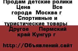 Продам детские ролики › Цена ­ 1 200 - Все города, Москва г. Спортивные и туристические товары » Другое   . Пермский край,Кунгур г.